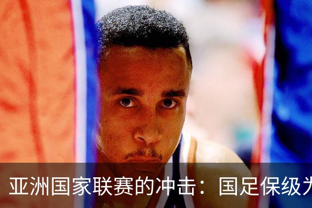 亚洲国家联赛的冲击：国足保级为首要任务，世界杯之路愈加艰难