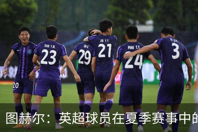 图赫尔：英超球员在夏季赛事中的体能挑战